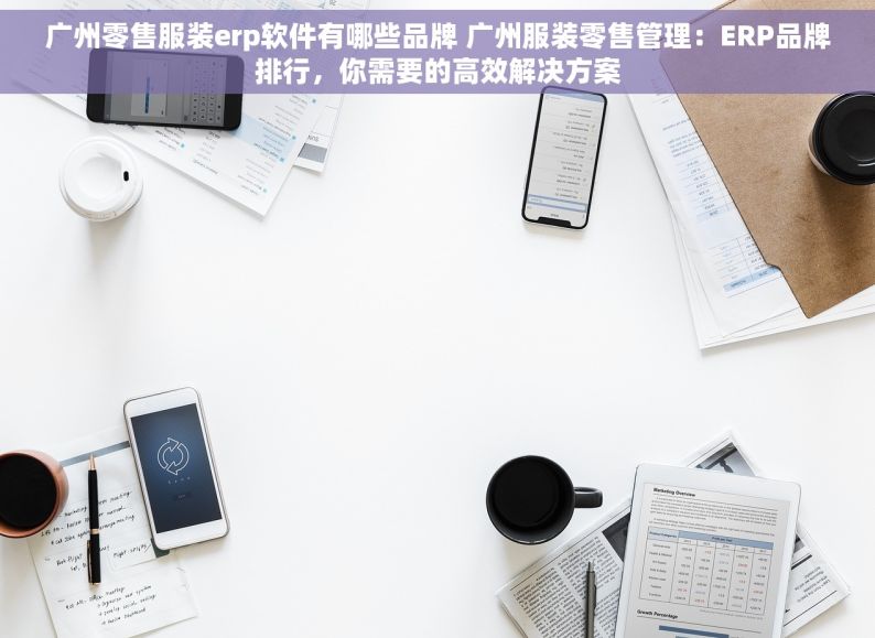 广州零售服装erp软件有哪些品牌 广州服装零售管理：ERP品牌排行，你需要的高效解决方案