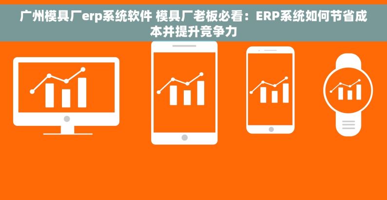 广州模具厂erp系统软件 模具厂老板必看：ERP系统如何节省成本并提升竞争力