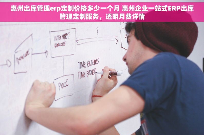 惠州出库管理erp定制价格多少一个月 惠州企业一站式ERP出库管理定制服务，透明月费详情