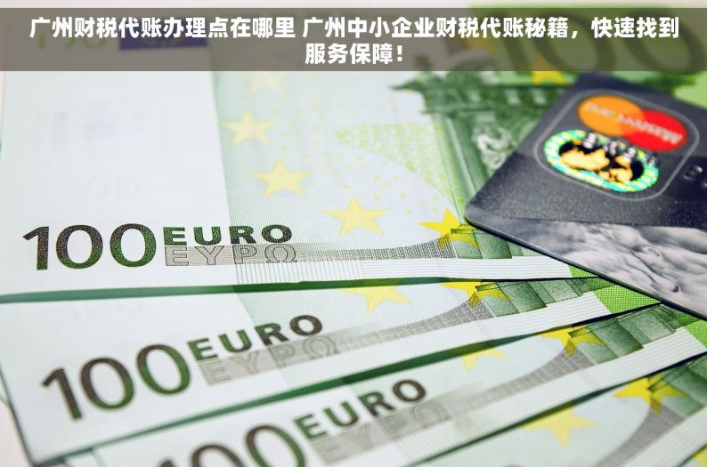 广州财税代账办理点在哪里 广州中小企业财税代账秘籍，快速找到服务保障！