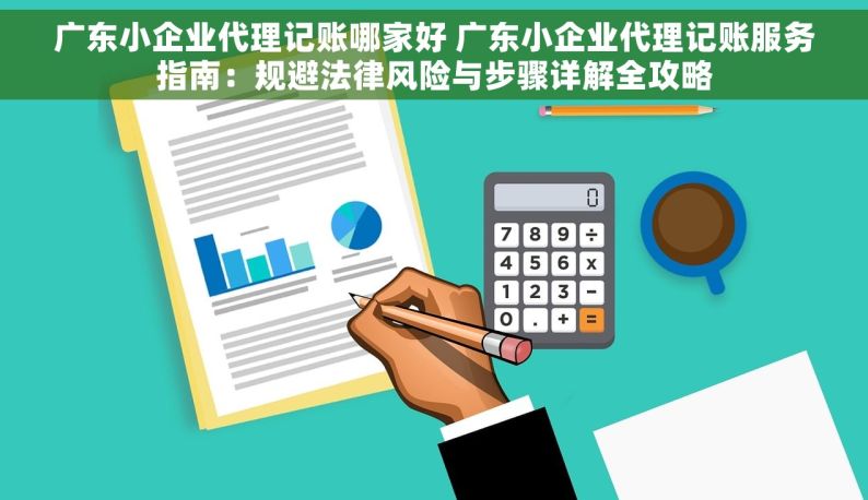 广东小企业代理记账哪家好 广东小企业代理记账服务指南：规避法律风险与步骤详解全攻略