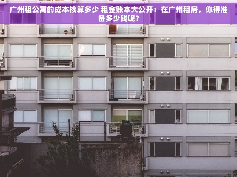 广州租公寓的成本核算多少 租金账本大公开：在广州租房，你得准备多少钱呢？