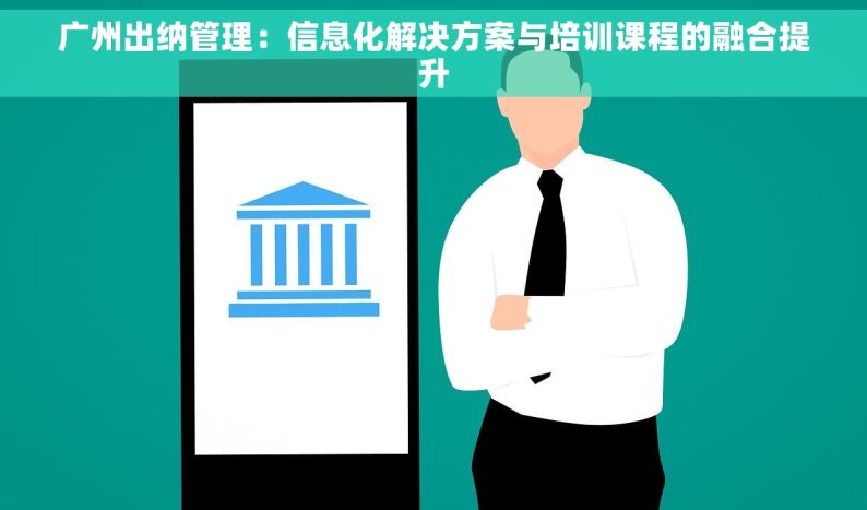 广州出纳管理：信息化解决方案与培训课程的融合提升