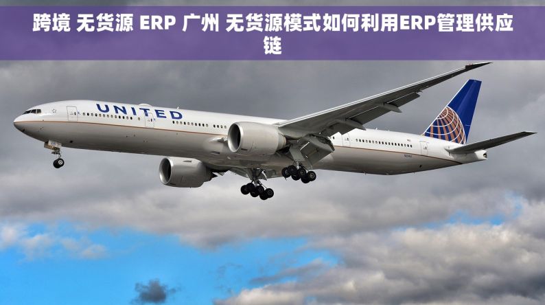跨境 无货源 ERP 广州 无货源模式如何利用ERP管理供应链
