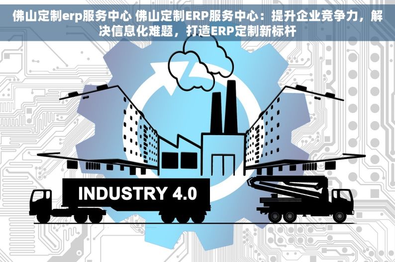 佛山定制erp服务中心 佛山定制ERP服务中心：提升企业竞争力，解决信息化难题，打造ERP定制新标杆