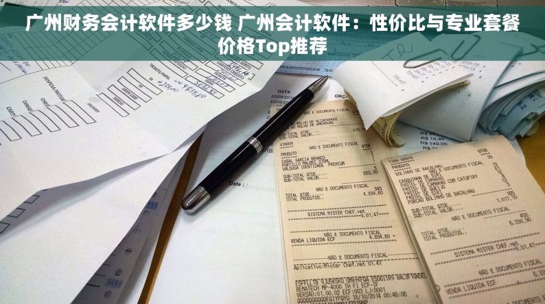 广州财务会计软件多少钱 广州会计软件：性价比与专业套餐价格Top推荐