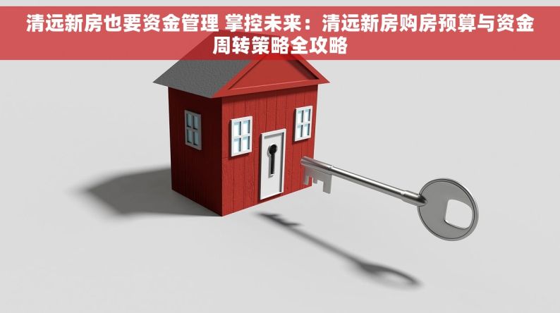 清远新房也要资金管理 掌控未来：清远新房购房预算与资金周转策略全攻略