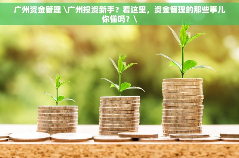 广州资金管理 \广州投资新手？看这里，资金管理的那些事儿你懂吗？\