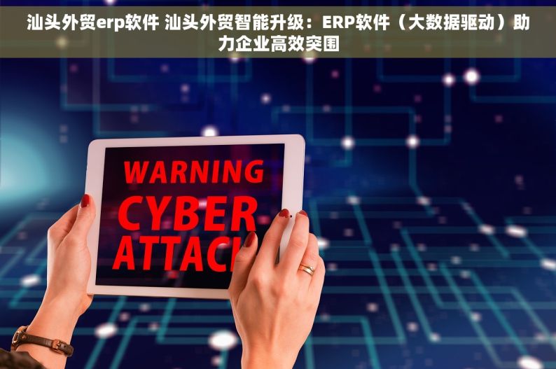 汕头外贸erp软件 汕头外贸智能升级：ERP软件（大数据驱动）助力企业高效突围