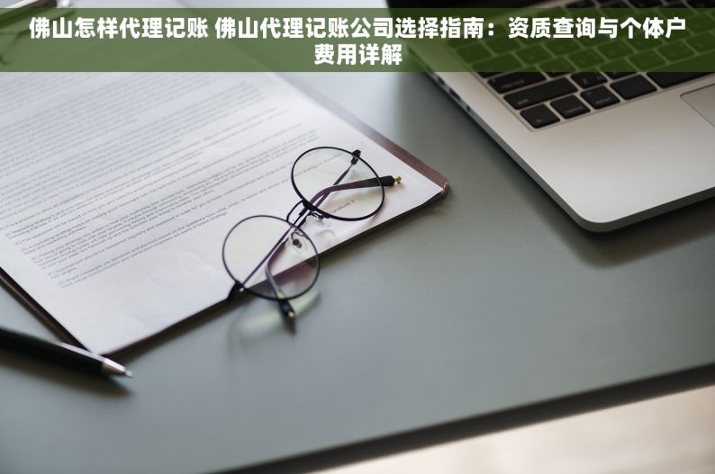 佛山怎样代理记账 佛山代理记账公司选择指南：资质查询与个体户费用详解