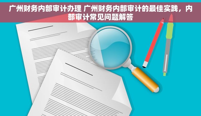 广州财务内部审计办理 广州财务内部审计的最佳实践，内部审计常见问题解答