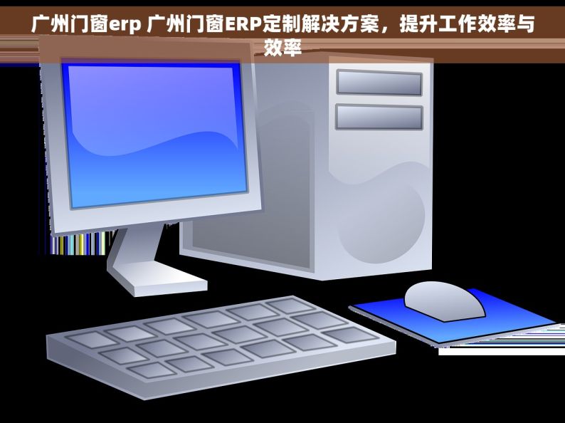 广州门窗erp 广州门窗ERP定制解决方案，提升工作效率与效率