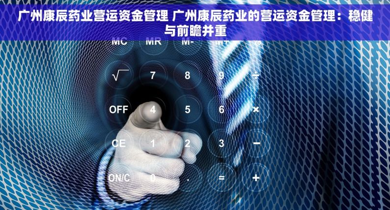 广州康辰药业营运资金管理 广州康辰药业的营运资金管理：稳健与前瞻并重