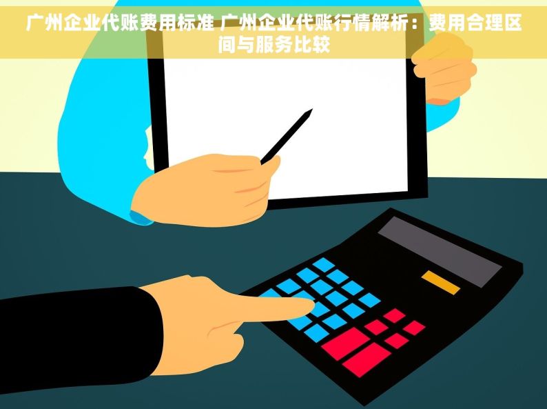 广州企业代账费用标准 广州企业代账行情解析：费用合理区间与服务比较