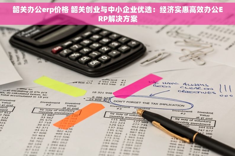 韶关办公erp价格 韶关创业与中小企业优选：经济实惠高效办公ERP解决方案