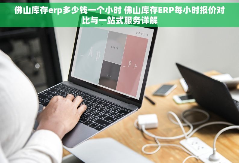 佛山库存erp多少钱一个小时 佛山库存ERP每小时报价对比与一站式服务详解