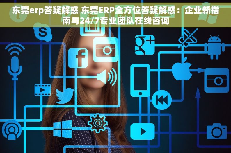 东莞erp答疑解惑 东莞ERP全方位答疑解惑：企业新指南与24/7专业团队在线咨询