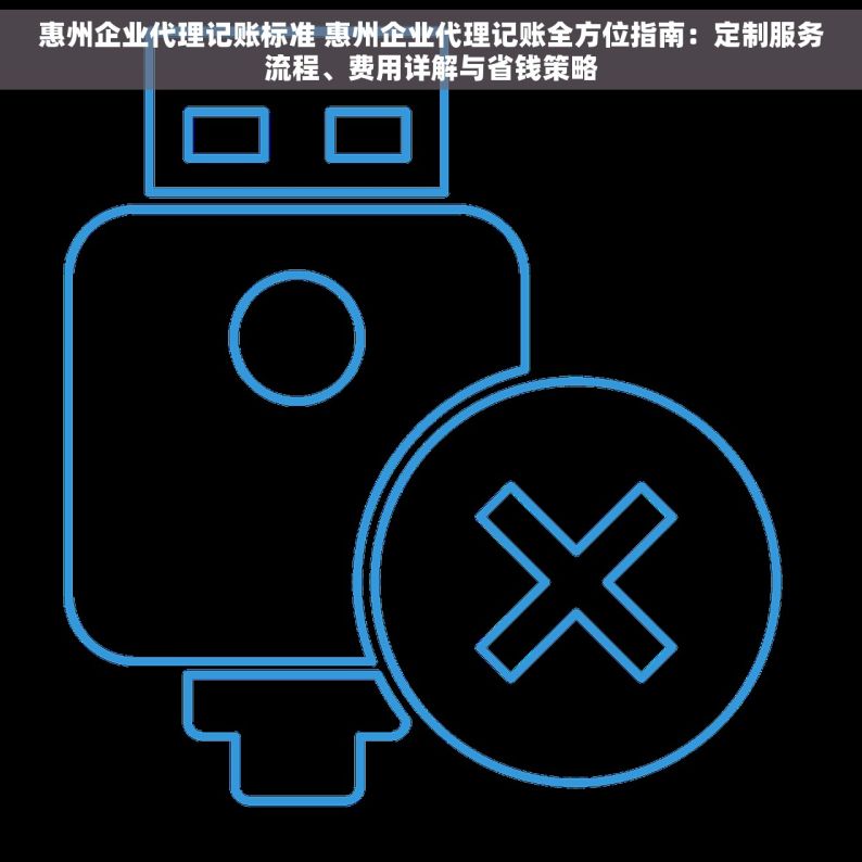 惠州企业代理记账标准 惠州企业代理记账全方位指南：定制服务流程、费用详解与省钱策略