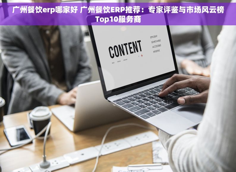 广州餐饮erp哪家好 广州餐饮ERP推荐：专家评鉴与市场风云榜Top10服务商