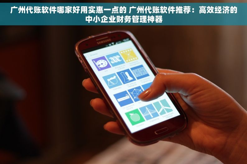 广州代账软件哪家好用实惠一点的 广州代账软件推荐：高效经济的中小企业财务管理神器