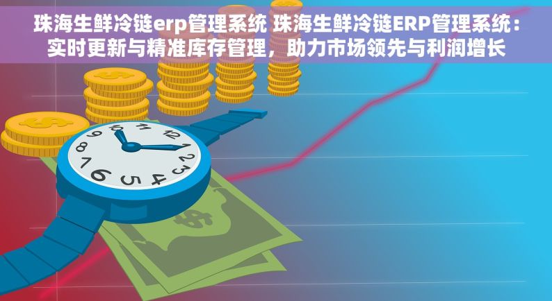 珠海生鲜冷链erp管理系统 珠海生鲜冷链ERP管理系统：实时更新与精准库存管理，助力市场领先与利润增长