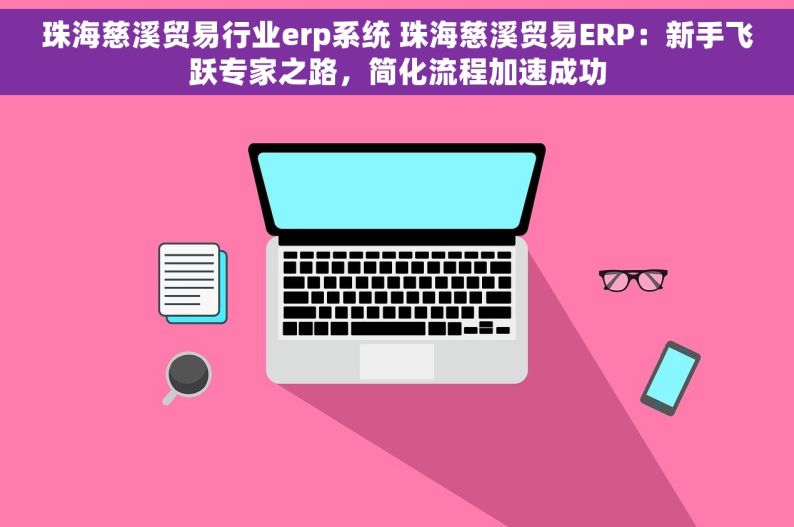 珠海慈溪贸易行业erp系统 珠海慈溪贸易ERP：新手飞跃专家之路，简化流程加速成功