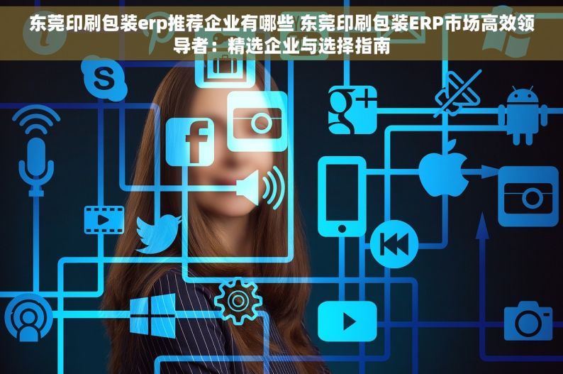 东莞印刷包装erp推荐企业有哪些 东莞印刷包装ERP市场高效领导者：精选企业与选择指南