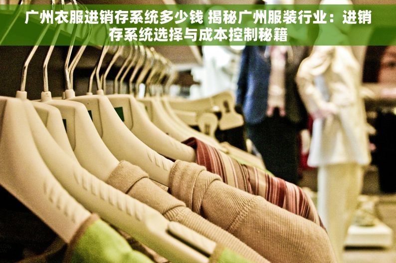 广州衣服进销存系统多少钱 揭秘广州服装行业：进销存系统选择与成本控制秘籍