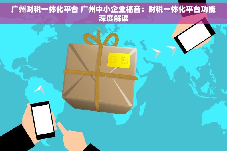 广州财税一体化平台 广州中小企业福音：财税一体化平台功能深度解读