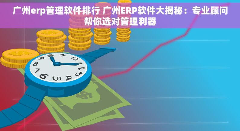 广州erp管理软件排行 广州ERP软件大揭秘：专业顾问帮你选对管理利器