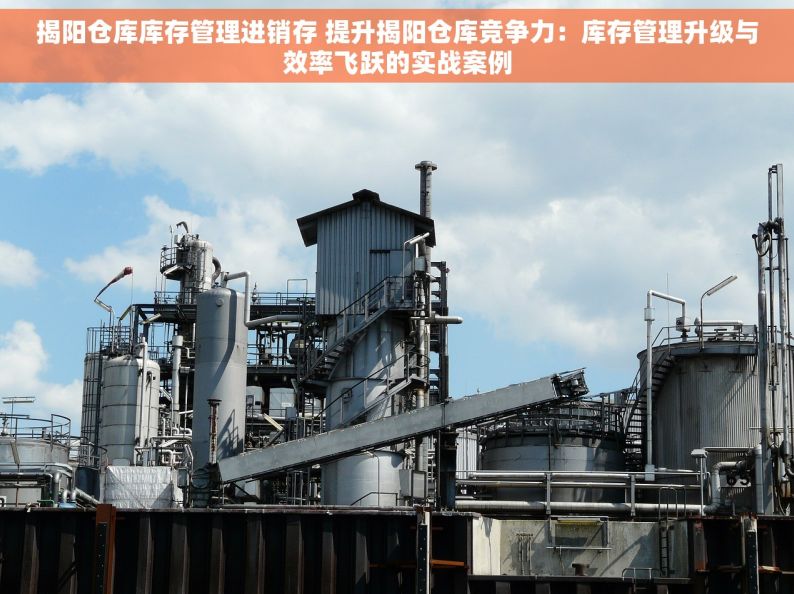 揭阳仓库库存管理进销存 提升揭阳仓库竞争力：库存管理升级与效率飞跃的实战案例