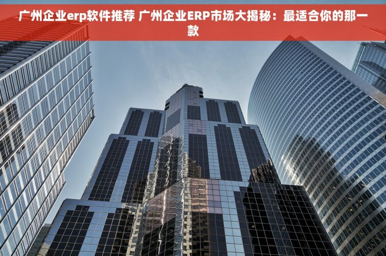 广州企业erp软件推荐 广州企业ERP市场大揭秘：最适合你的那一款