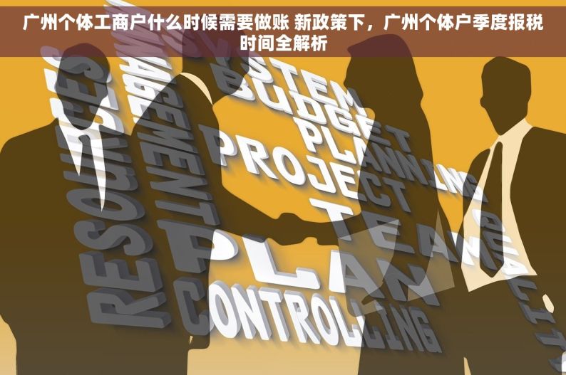 广州个体工商户什么时候需要做账 新政策下，广州个体户季度报税时间全解析