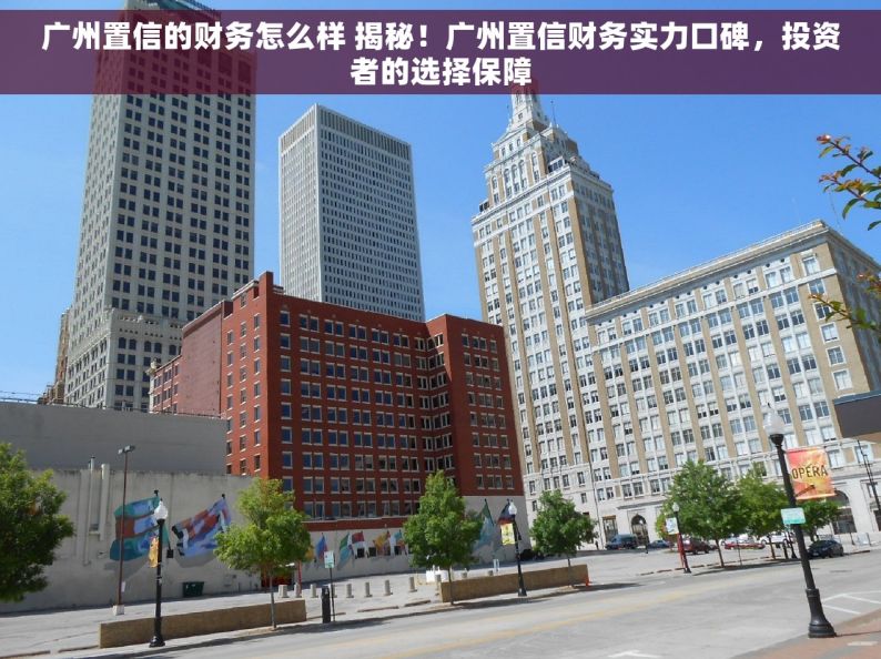 广州置信的财务怎么样 揭秘！广州置信财务实力口碑，投资者的选择保障