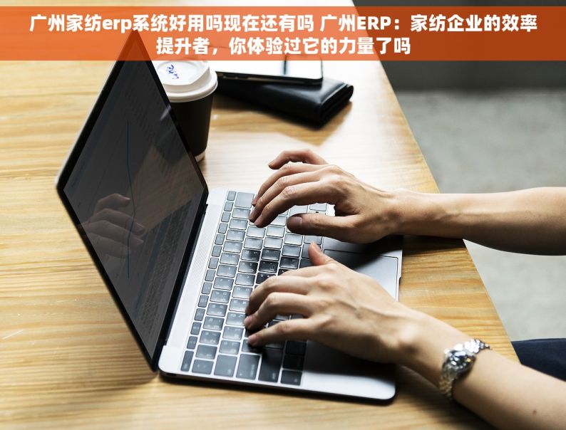 广州家纺erp系统好用吗现在还有吗 广州ERP：家纺企业的效率提升者，你体验过它的力量了吗