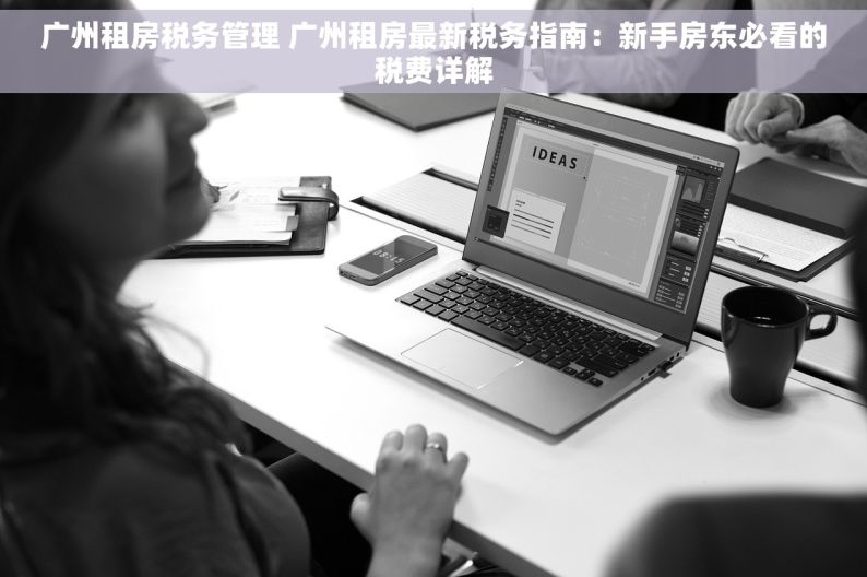 广州租房税务管理 广州租房最新税务指南：新手房东必看的税费详解