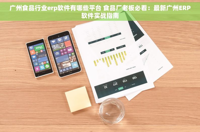 广州食品行业erp软件有哪些平台 食品厂老板必看：最新广州ERP软件实战指南