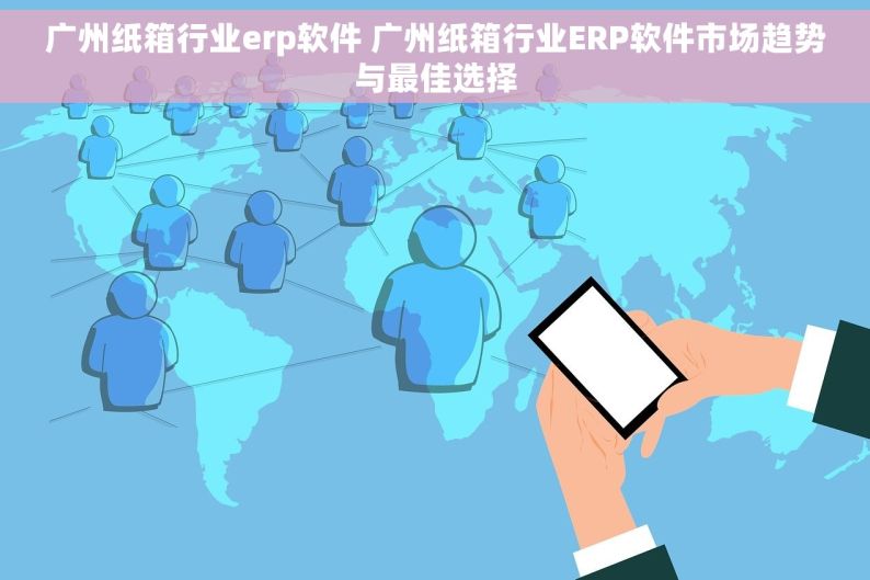 广州纸箱行业erp软件 广州纸箱行业ERP软件市场趋势与最佳选择