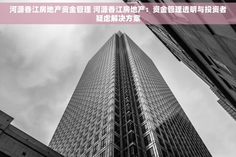 河源香江房地产资金管理 河源香江房地产：资金管理透明与投资者疑虑解决方案