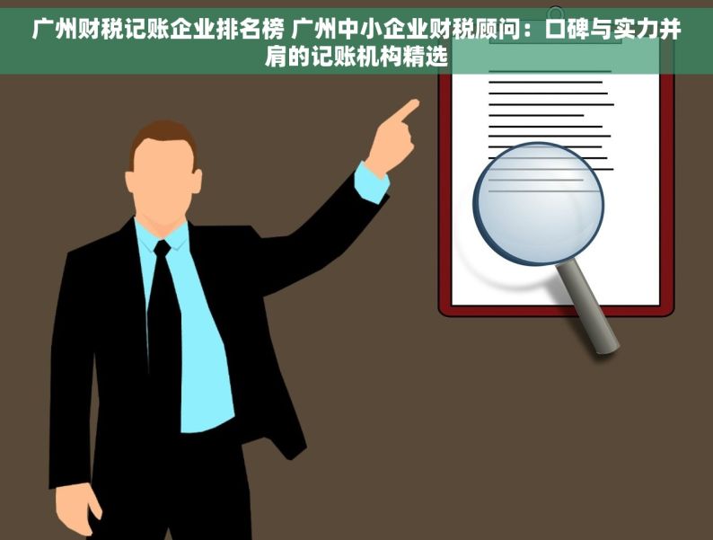 广州财税记账企业排名榜 广州中小企业财税顾问：口碑与实力并肩的记账机构精选