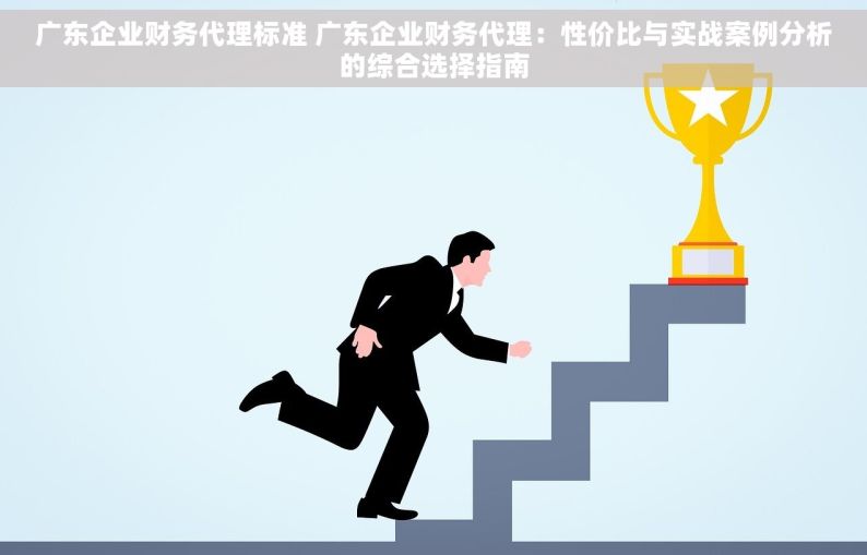 广东企业财务代理标准 广东企业财务代理：性价比与实战案例分析的综合选择指南