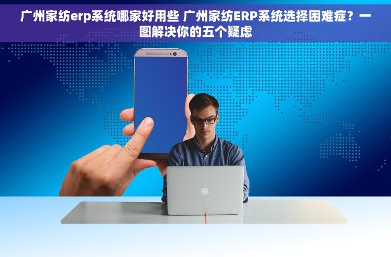 广州家纺erp系统哪家好用些 广州家纺ERP系统选择困难症？一图解决你的五个疑虑