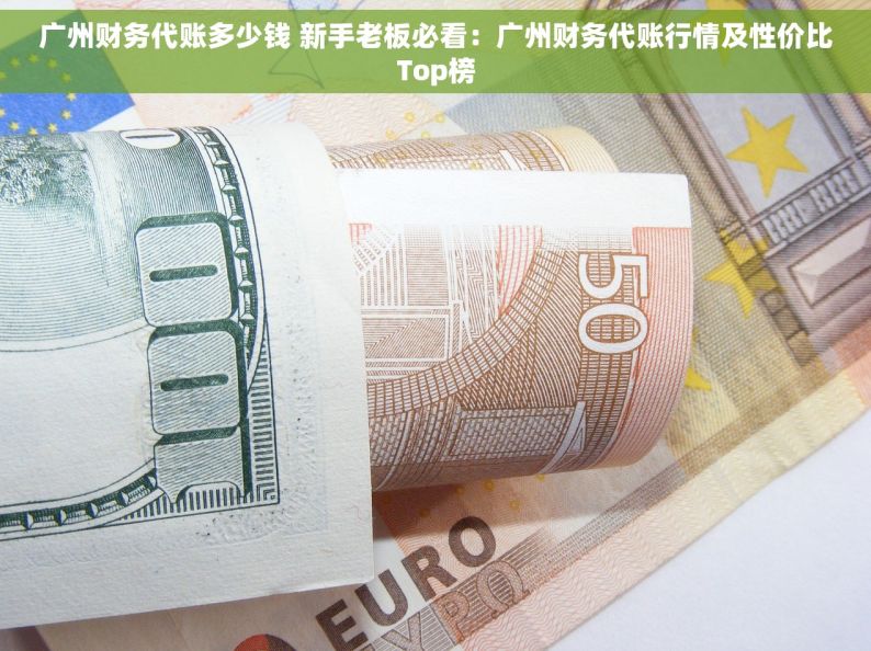 广州财务代账多少钱 新手老板必看：广州财务代账行情及性价比Top榜