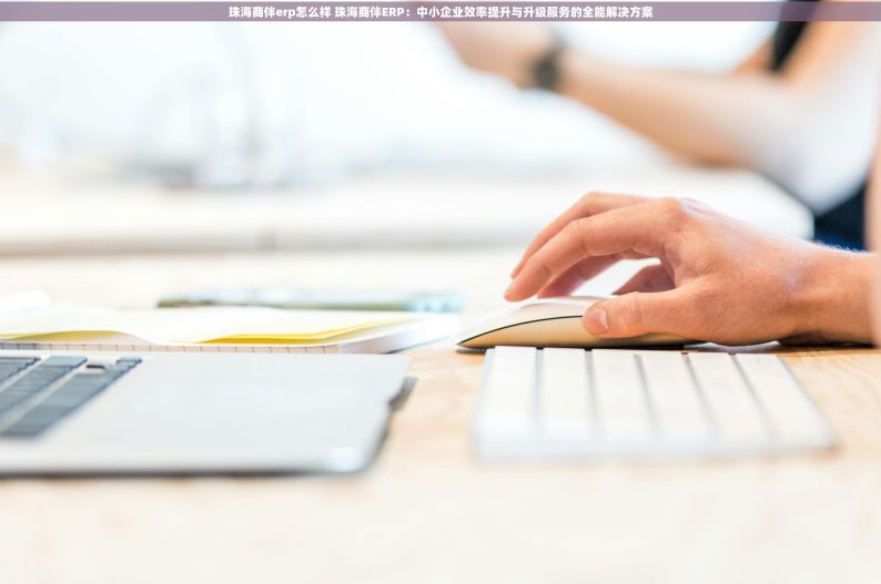 珠海商伴erp怎么样 珠海商伴ERP：中小企业效率提升与升级服务的全能解决方案