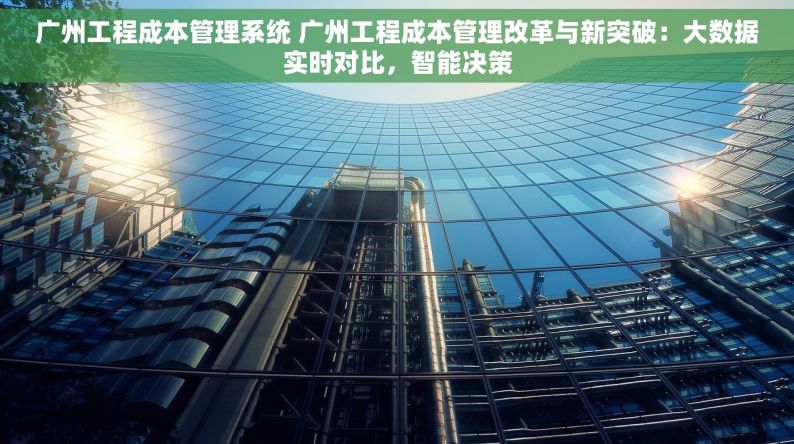 广州工程成本管理系统 广州工程成本管理改革与新突破：大数据实时对比，智能决策