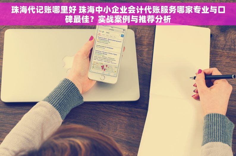 珠海代记账哪里好 珠海中小企业会计代账服务哪家专业与口碑最佳？实战案例与推荐分析