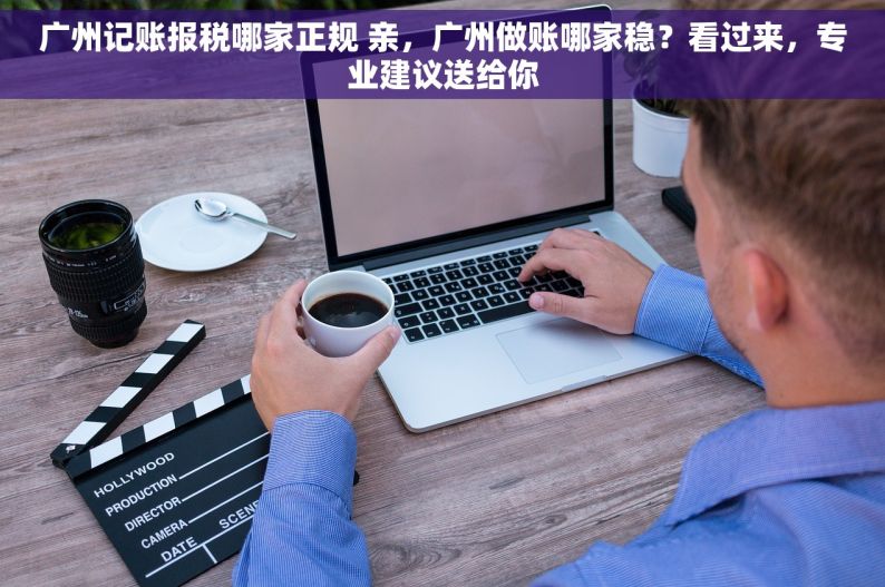 广州记账报税哪家正规 亲，广州做账哪家稳？看过来，专业建议送给你