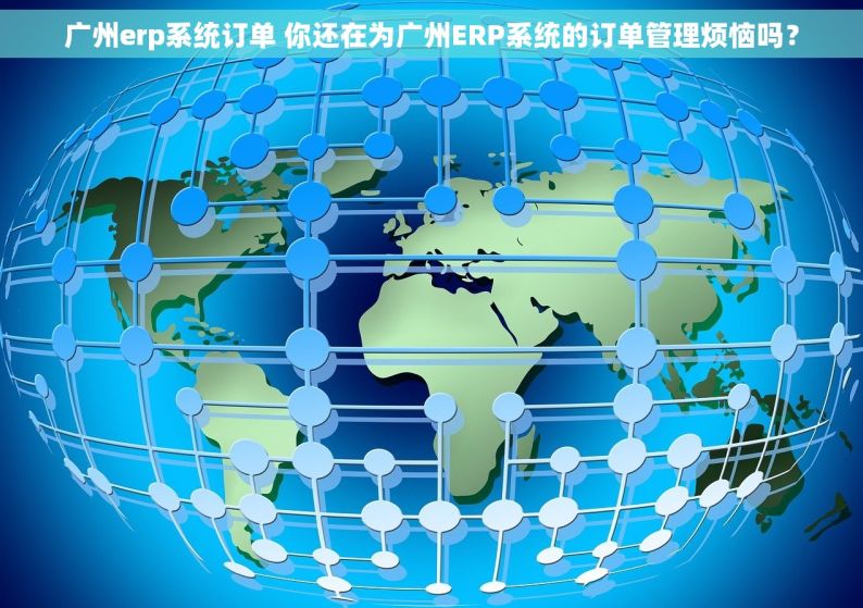 广州erp系统订单 你还在为广州ERP系统的订单管理烦恼吗？
