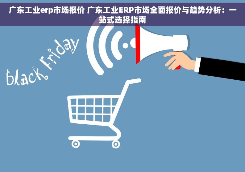 广东工业erp市场报价 广东工业ERP市场全面报价与趋势分析：一站式选择指南