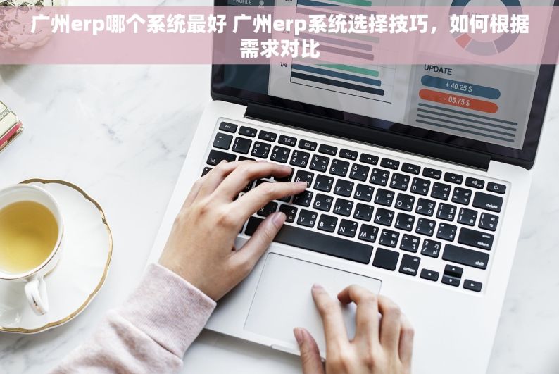 广州erp哪个系统最好 广州erp系统选择技巧，如何根据需求对比